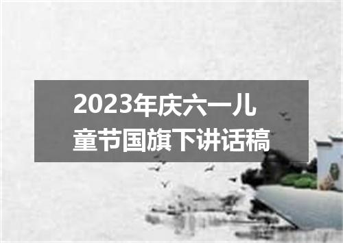 2023年庆六一儿童节国旗下讲话稿