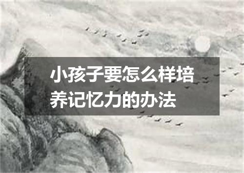 小孩子要怎么样培养记忆力的办法