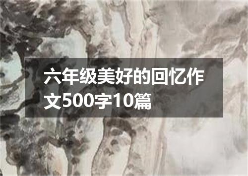 六年级美好的回忆作文500字10篇