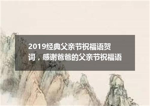 2019经典父亲节祝福语贺词，感谢爸爸的父亲节祝福语