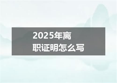 2025年离职证明怎么写