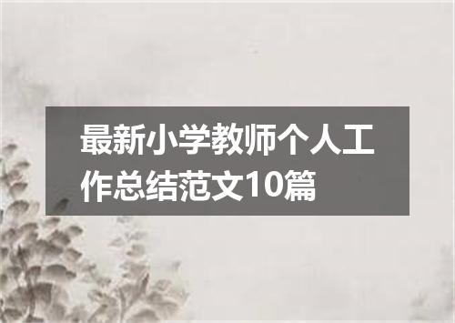 最新小学教师个人工作总结范文10篇
