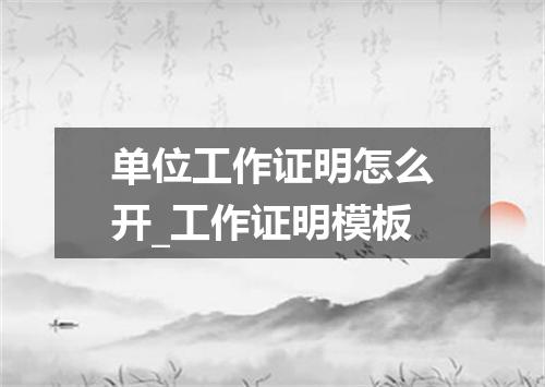 单位工作证明怎么开_工作证明模板