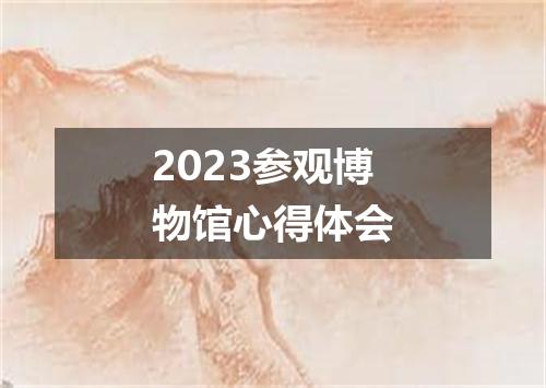 2023参观博物馆心得体会