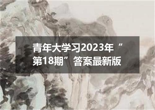 青年大学习2023年“第18期”答案最新版
