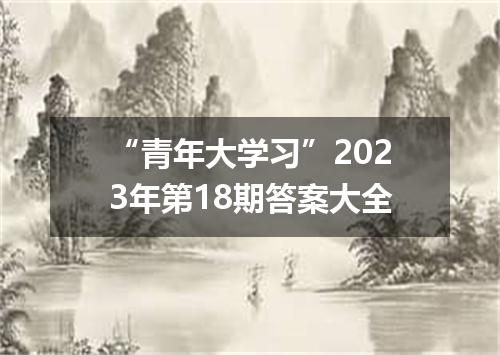 “青年大学习”2023年第18期答案大全