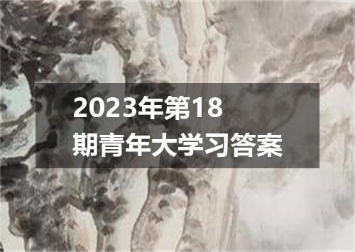 2023年第18期青年大学习答案