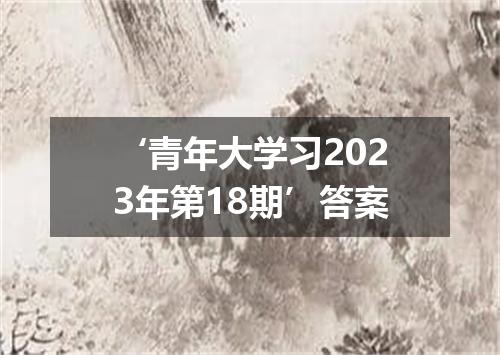 ‘青年大学习2023年第18期’答案