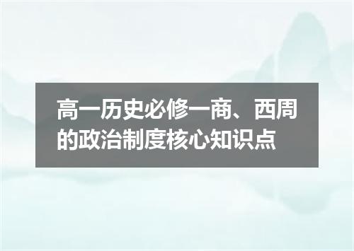 高一历史必修一商、西周的政治制度核心知识点