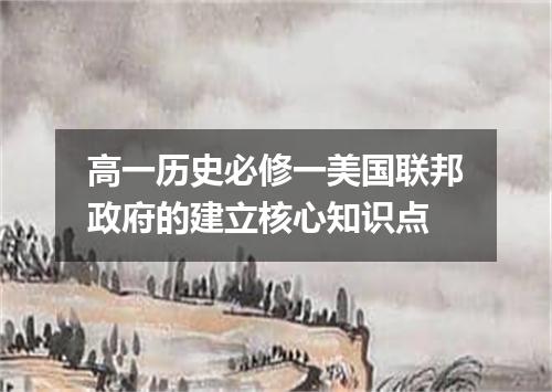 高一历史必修一美国联邦政府的建立核心知识点