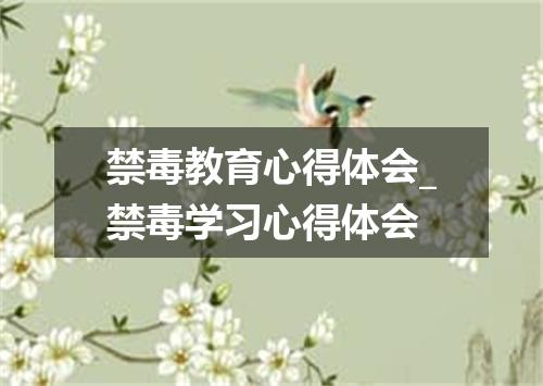 禁毒教育心得体会_禁毒学习心得体会