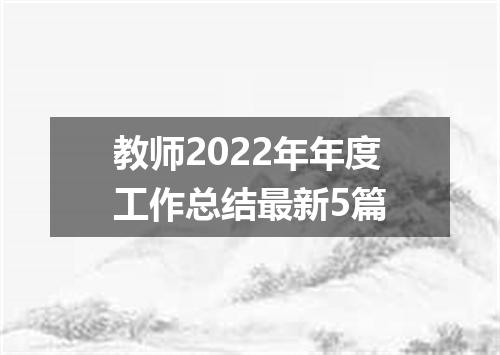 教师2022年年度工作总结最新5篇