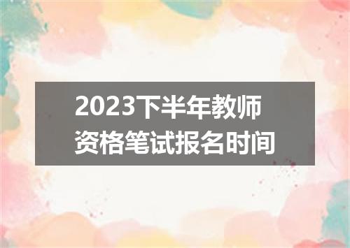 2023下半年教师资格笔试报名时间