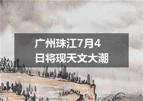 广州珠江7月4日将现天文大潮