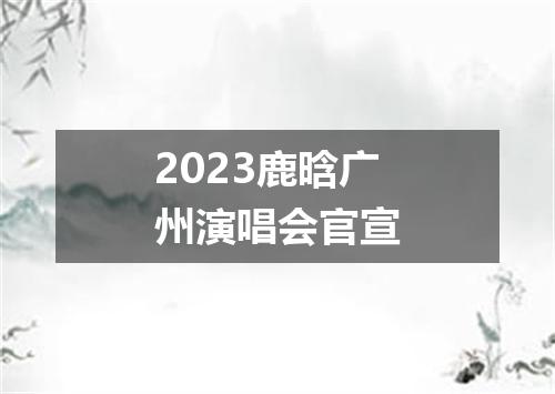 2023鹿晗广州演唱会官宣