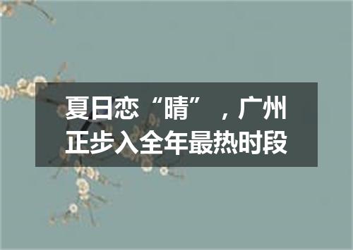 夏日恋“晴”，广州正步入全年最热时段