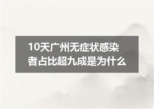10天广州无症状感染者占比超九成是为什么