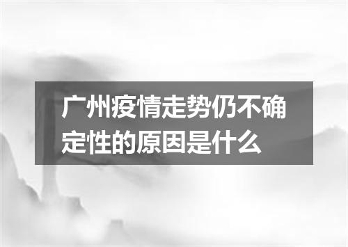 广州疫情走势仍不确定性的原因是什么
