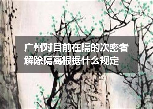 广州对目前在隔的次密者解除隔离根据什么规定