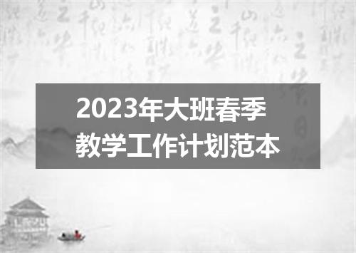 2023年大班春季教学工作计划范本