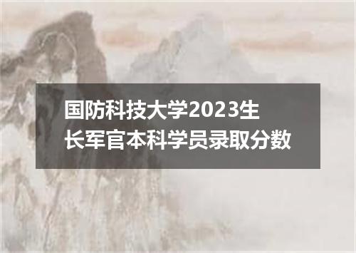 国防科技大学2023生长军官本科学员录取分数