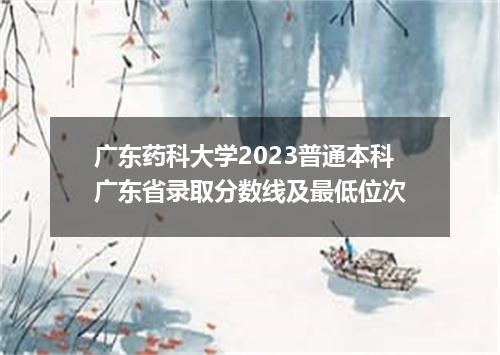 广东药科大学2023普通本科广东省录取分数线及最低位次