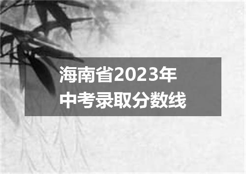 海南省2023年中考录取分数线