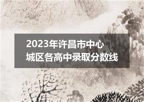 2023年许昌市中心城区各高中录取分数线