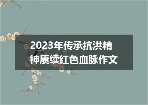 2023年传承抗洪精神赓续红色血脉作文