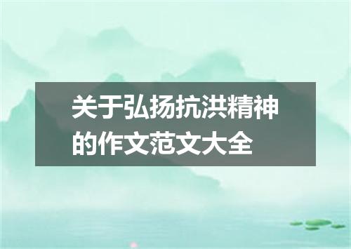 关于弘扬抗洪精神的作文范文大全