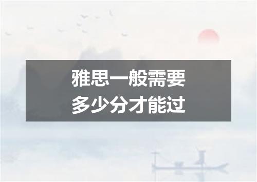 雅思一般需要多少分才能过