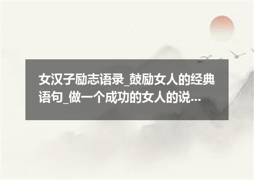 女汉子励志语录_鼓励女人的经典语句_做一个成功的女人的说说