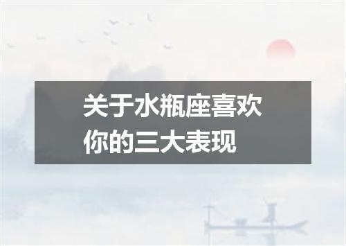 关于水瓶座喜欢你的三大表现