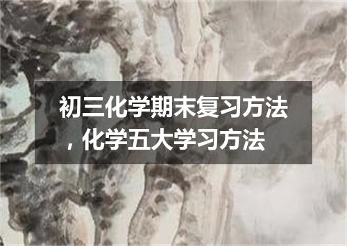 初三化学期末复习方法，化学五大学习方法