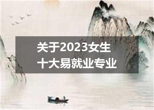 关于2023女生十大易就业专业