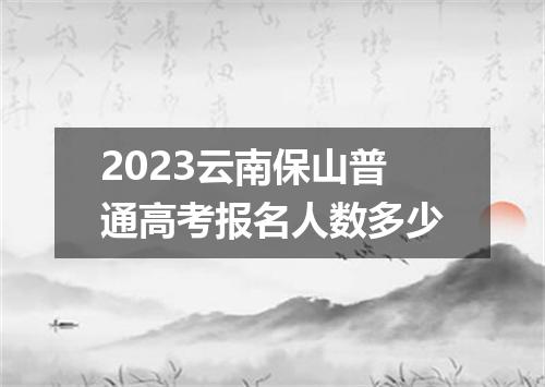 2023云南保山普通高考报名人数多少