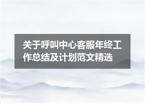 关于呼叫中心客服年终工作总结及计划范文精选