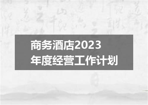 商务酒店2023年度经营工作计划