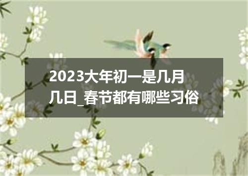 2023大年初一是几月几日_春节都有哪些习俗