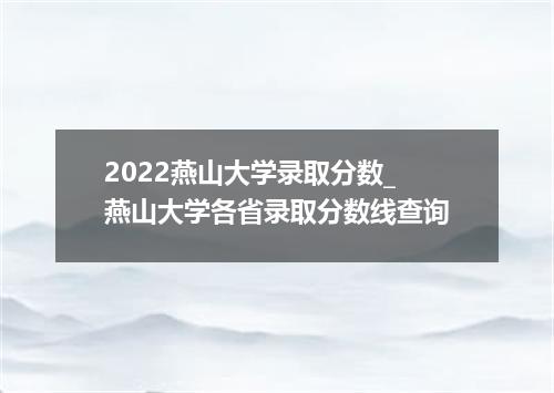 2022燕山大学录取分数_燕山大学各省录取分数线查询
