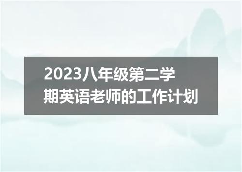 2023八年级第二学期英语老师的工作计划