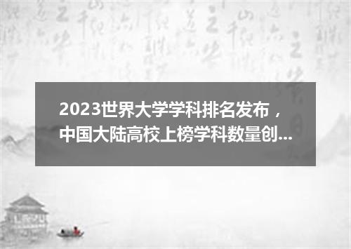 2023世界大学学科排名发布，中国大陆高校上榜学科数量创新高