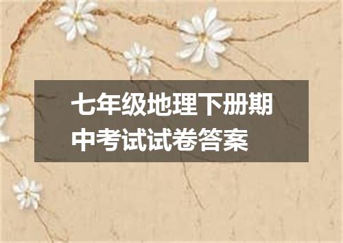 七年级地理下册期中考试试卷答案