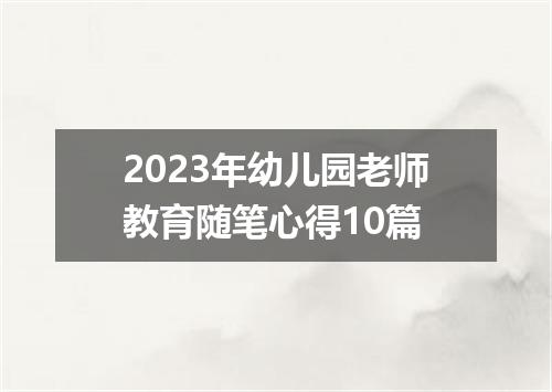 2023年幼儿园老师教育随笔心得10篇