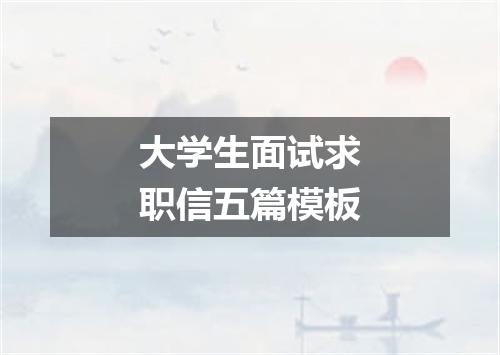 大学生面试求职信五篇模板