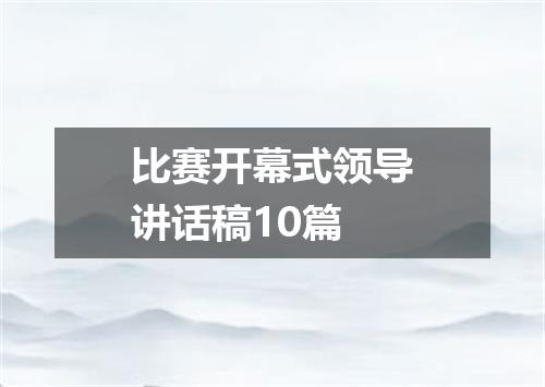 比赛开幕式领导讲话稿10篇