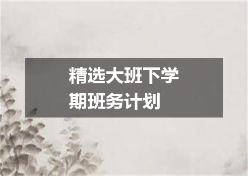 精选大班下学期班务计划