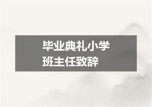 毕业典礼小学班主任致辞