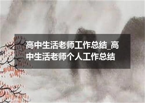 高中生活老师工作总结_高中生活老师个人工作总结