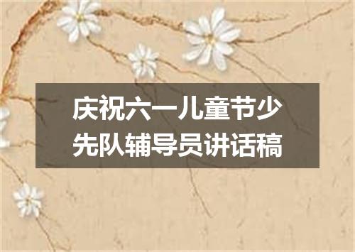 庆祝六一儿童节少先队辅导员讲话稿